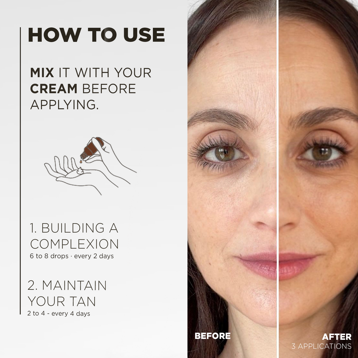 How to use: mix with your cream, 6 to 8 drops every 2 days to build the tan, 2 to 4 every 4 days to maintain it, before and after 3 applications